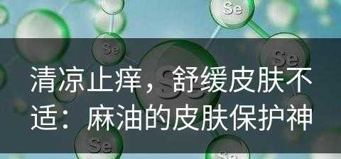 清凉止痒，舒缓皮肤不适：麻油的皮肤保护神